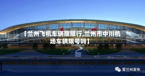 【兰州飞机车辆限限行,兰州市中川机场车辆限号吗】-第1张图片