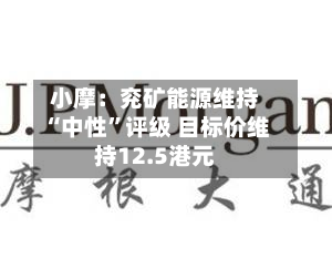 小摩：兖矿能源维持“中性	”评级 目标价维持12.5港元-第1张图片