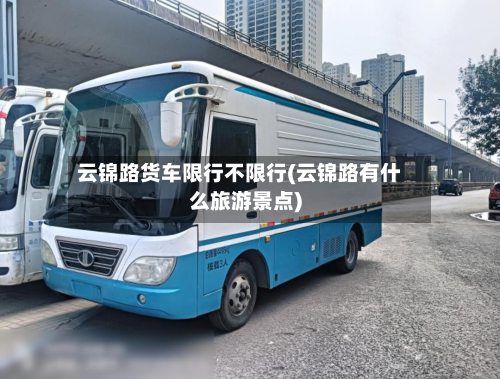 云锦路货车限行不限行(云锦路有什么旅游景点)-第2张图片