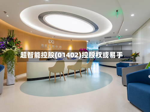 超智能控股(01402)控股权或易手-第1张图片