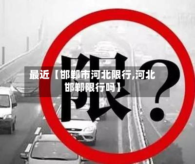 最近【邯郸市河北限行,河北邯郸限行吗】-第1张图片