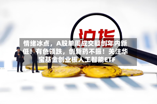 情绪冰点	，A股单周成交额创年内新低！有色领跌，创新药不振！关注华宝基金创业板人工智能ETF-第2张图片