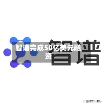 智谱完成50亿美元融资-第2张图片