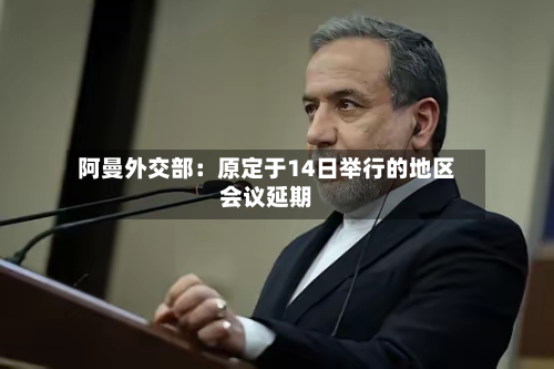 阿曼外交部：原定于14日举行的地区会议延期-第1张图片