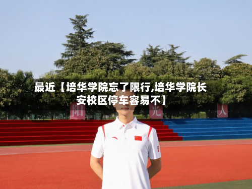 最近【培华学院忘了限行,培华学院长安校区停车容易不】-第3张图片