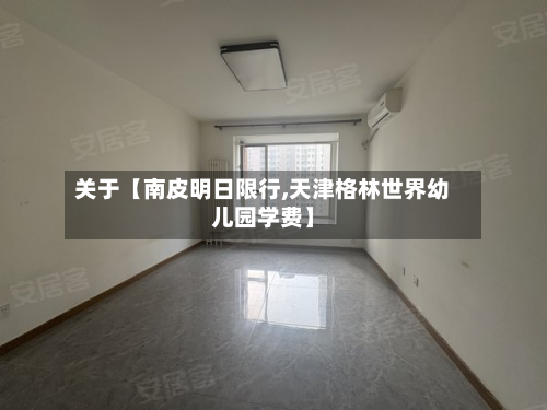 关于【南皮明日限行,天津格林世界幼儿园学费】-第2张图片