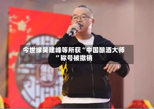 今世缘吴建峰等所获“中国酿酒大师”称号被撤销-第2张图片