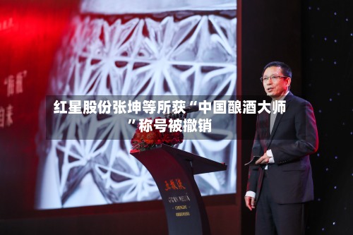 红星股份张坤等所获“中国酿酒大师”称号被撤销-第1张图片