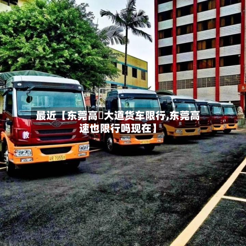 最近【东莞高埗大道货车限行,东莞高速也限行吗现在】-第1张图片