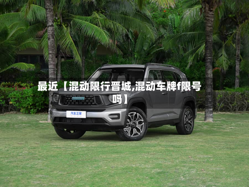 最近【混动限行晋城,混动车牌f限号吗】-第2张图片
