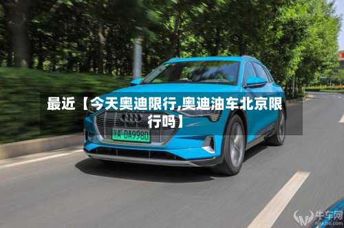 最近【今天奥迪限行,奥迪油车北京限行吗】-第3张图片