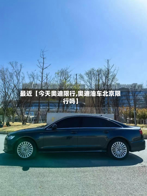 最近【今天奥迪限行,奥迪油车北京限行吗】-第2张图片