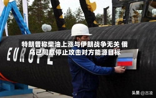 特朗普称柴油上涨与伊朗战争无关 俄乌已同意停止攻击对方能源目标-第2张图片