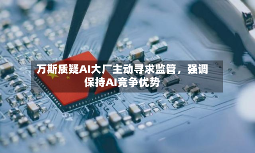 万斯质疑AI大厂主动寻求监管，强调保持AI竞争优势-第1张图片