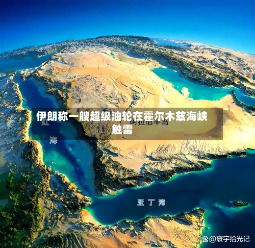 伊朗称一艘超级油轮在霍尔木兹海峡触雷-第2张图片