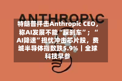 特朗普抨击Anthropic CEO	，称AI发展不能“踩刹车”；“AI降速	”担忧冲击芯片股，费城半导体指数跌5.9%｜全球科技早参-第1张图片