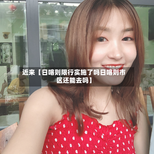 近来【日喀则限行实施了吗日喀则市区还能去吗】-第2张图片