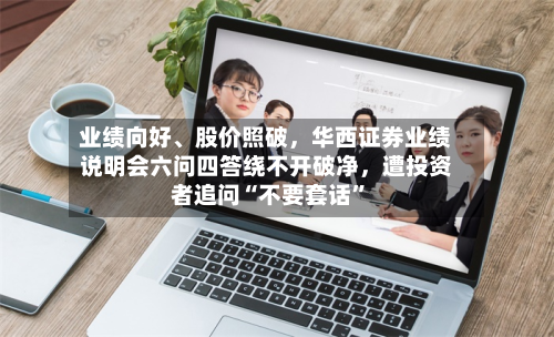 业绩向好	、股价照破，华西证券业绩说明会六问四答绕不开破净	，遭投资者追问“不要套话	”-第2张图片