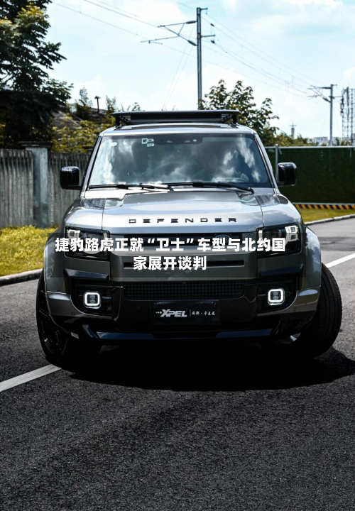 捷豹路虎正就“卫士”车型与北约国家展开谈判-第1张图片