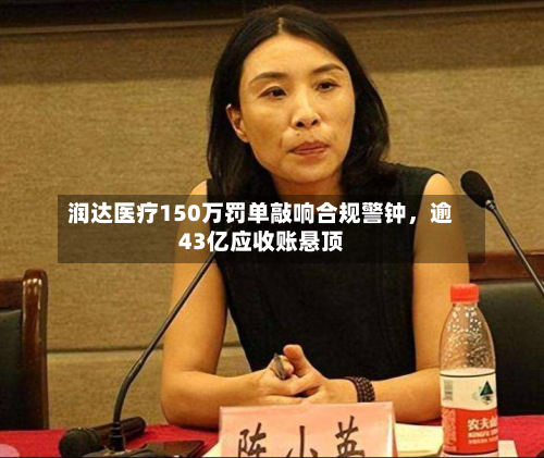 润达医疗150万罚单敲响合规警钟，逾43亿应收账悬顶-第2张图片