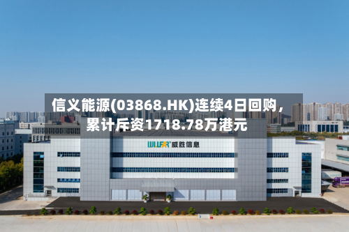 信义能源(03868.HK)连续4日回购，累计斥资1718.78万港元-第1张图片