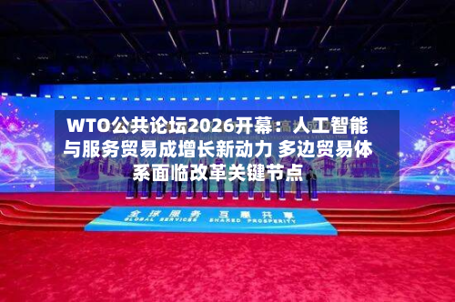 WTO公共论坛2026开幕：人工智能与服务贸易成增长新动力 多边贸易体系面临改革关键节点-第2张图片