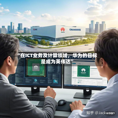 “在ICT业务及计算领域，华为的目标是成为英伟达”-第1张图片