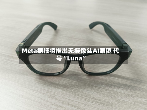 Meta据报将推出无摄像头AI眼镜 代号“Luna”-第1张图片