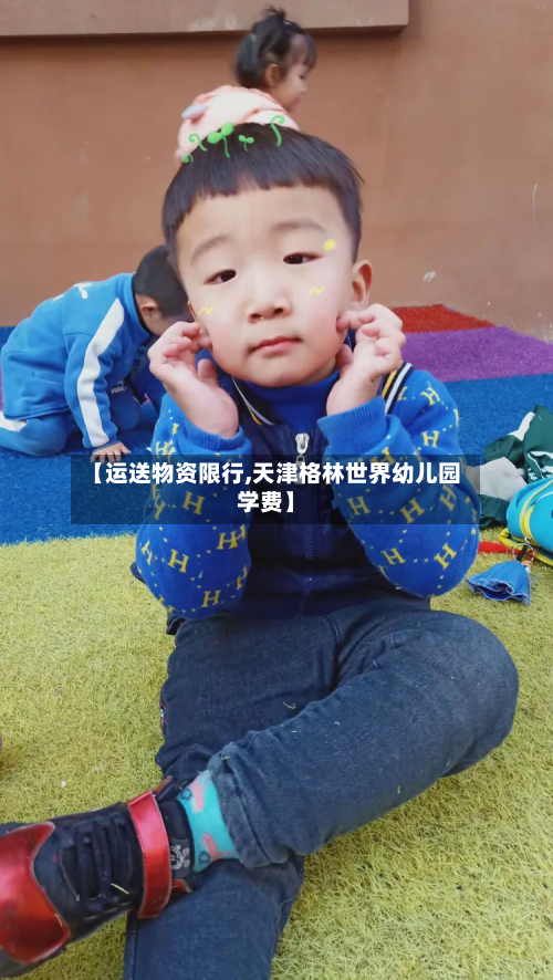 【运送物资限行,天津格林世界幼儿园学费】-第2张图片
