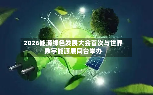 2026能源绿色发展大会首次与世界数字能源展同台举办-第3张图片