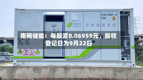 南网储能：每股派0.06959元	，股权登记日为9月22日-第1张图片