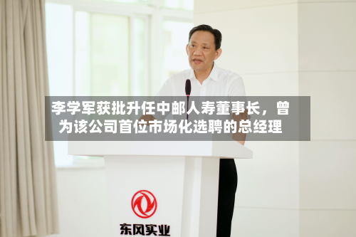 李学军获批升任中邮人寿董事长，曾为该公司首位市场化选聘的总经理-第3张图片