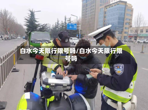 白水今天限行限号吗/白水今天限行限号吗-第1张图片