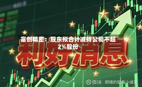 富创精密：股东拟合计减持公司不超2%股份-第1张图片
