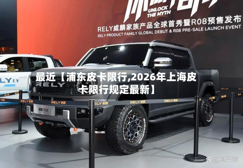最近【浦东皮卡限行,2026年上海皮卡限行规定最新】-第2张图片