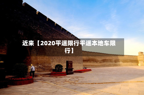 近来【2020平遥限行平遥本地车限行】-第2张图片