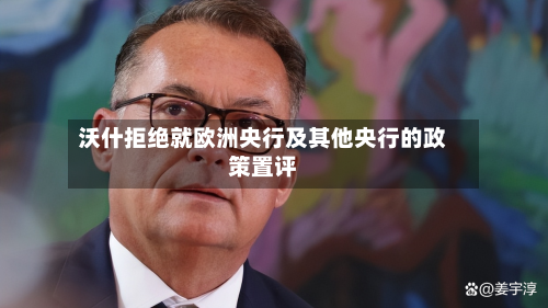 沃什拒绝就欧洲央行及其他央行的政策置评-第2张图片