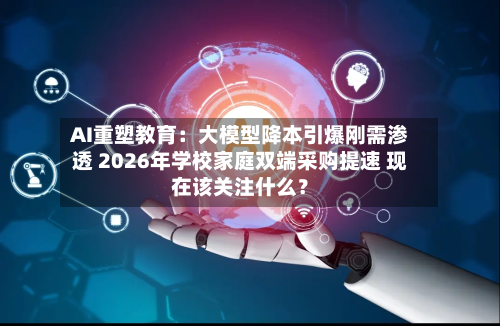 AI重塑教育：大模型降本引爆刚需渗透 2026年学校家庭双端采购提速 现在该关注什么？-第1张图片