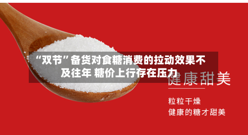 “双节”备货对食糖消费的拉动效果不及往年 糖价上行存在压力-第1张图片
