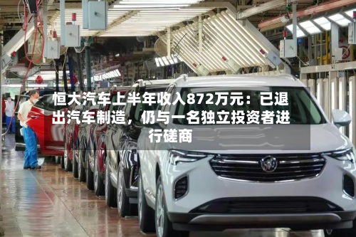 恒大汽车上半年收入872万元：已退出汽车制造	，仍与一名独立投资者进行磋商-第1张图片