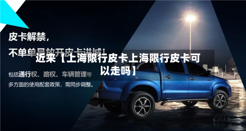 近来【上海限行皮卡上海限行皮卡可以走吗】-第2张图片