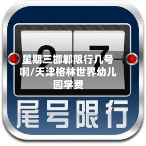 星期三邯郸限行几号啊/天津格林世界幼儿园学费-第2张图片