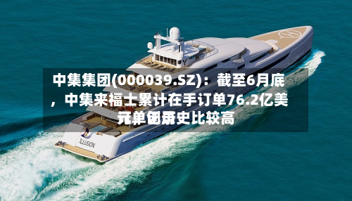 中集集团(000039.SZ)：截至6月底，中集来福士累计在手订单76.2亿美元，创历史比较高订单记录-第1张图片