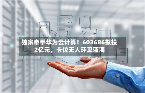 独家牵手华为云计算！603686拟投2亿元	，卡位无人环卫蓝海-第1张图片