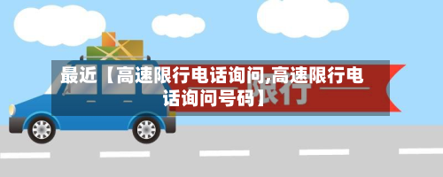 最近【高速限行电话询问,高速限行电话询问号码】-第1张图片