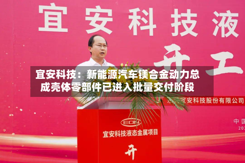 宜安科技：新能源汽车镁合金动力总成壳体零部件已进入批量交付阶段-第1张图片