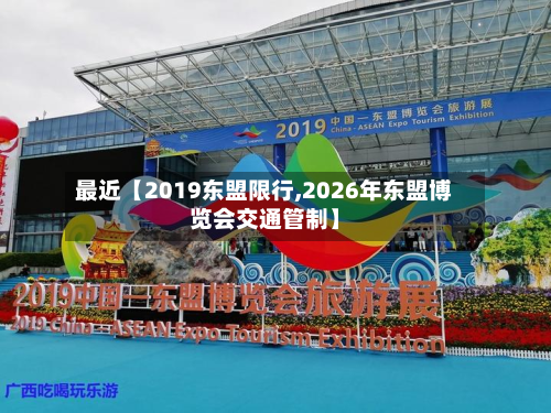 最近【2019东盟限行,2026年东盟博览会交通管制】-第1张图片