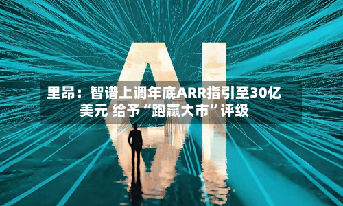里昂：智谱上调年底ARR指引至30亿美元 给予“跑赢大市	”评级-第1张图片