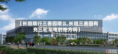 【长垣限行三善园限么,长垣三善园有充三轮车电的地方吗】-第1张图片