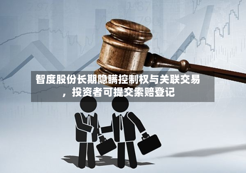 智度股份长期隐瞒控制权与关联交易	，投资者可提交索赔登记-第3张图片